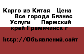 Карго из Китая › Цена ­ 100 - Все города Бизнес » Услуги   . Пермский край,Гремячинск г.